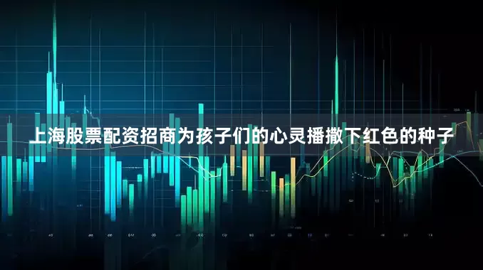 上海股票配资招商为孩子们的心灵播撒下红色的种子