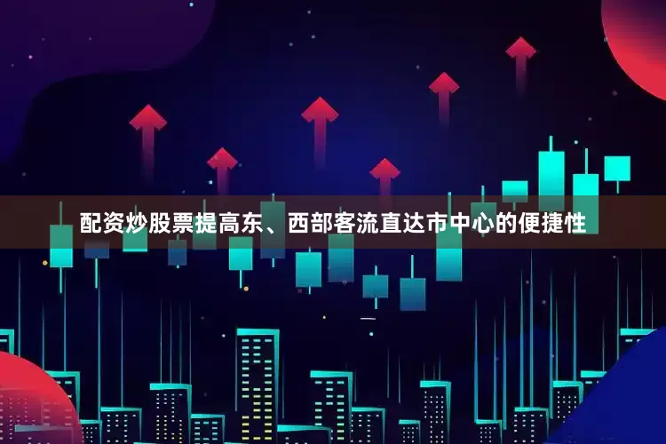 配资炒股票提高东、西部客流直达市中心的便捷性