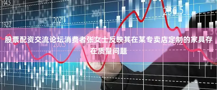股票配资交流论坛消费者张女士反映其在某专卖店定制的家具存在质量问题