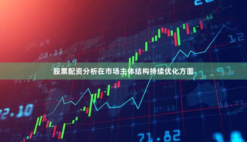 股票配资分析　　在市场主体结构持续优化方面