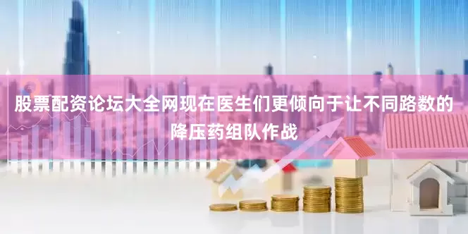 股票配资论坛大全网现在医生们更倾向于让不同路数的降压药组队作战