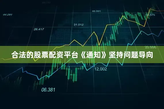 合法的股票配资平台  《通知》坚持问题导向
