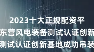 2023十大正规配资平台在山东省东营风电装备测试认证创新基地成功吊装