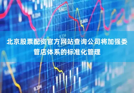 北京股票配资官方网站查询公司将加强委管店体系的标准化管理