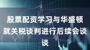 股票配资学习与华盛顿就关税谈判进行后续会谈