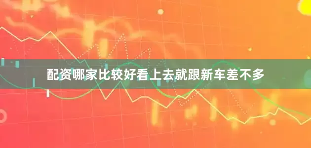 配资哪家比较好看上去就跟新车差不多