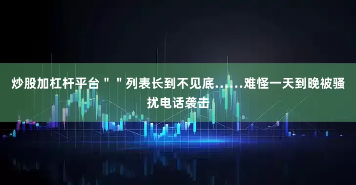 炒股加杠杆平台＂＂列表长到不见底……难怪一天到晚被骚扰电话袭击