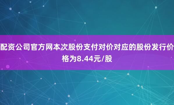 配资公司官方网本次股份支付对价对应的股份发行价格为8.44元/股
