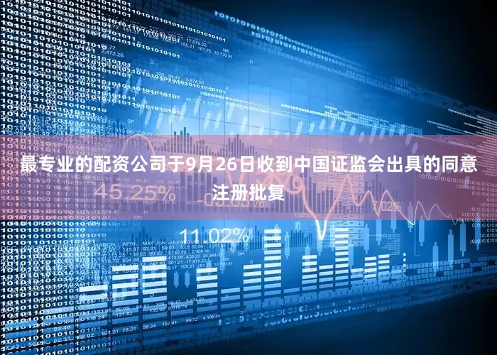 最专业的配资公司于9月26日收到中国证监会出具的同意注册批复