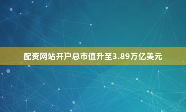配资网站开户总市值升至3.89万亿美元