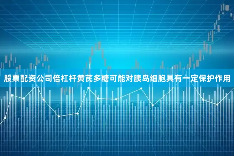 股票配资公司倍杠杆黄芪多糖可能对胰岛细胞具有一定保护作用