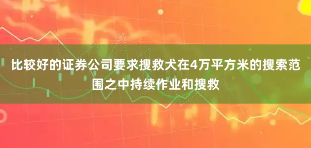 比较好的证券公司要求搜救犬在4万平方米的搜索范围之中持续作业和搜救